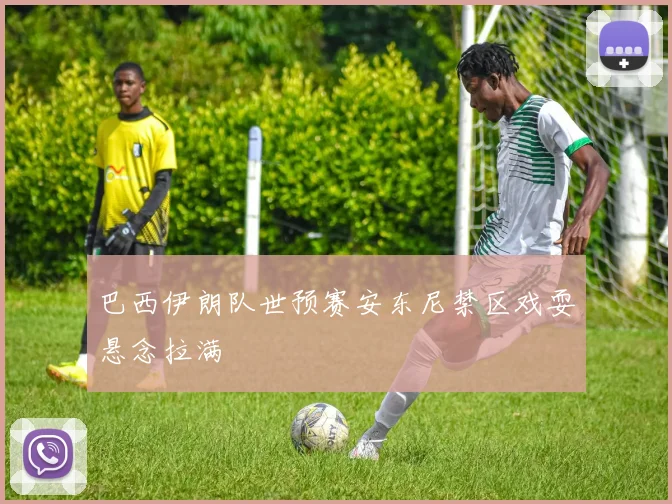 巴西伊朗队世预赛安东尼禁区戏耍悬念拉满