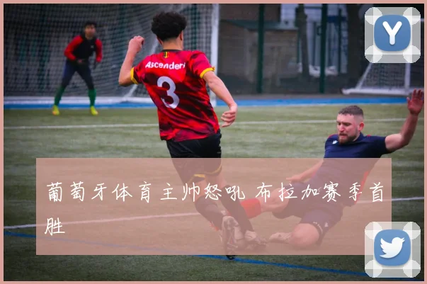 葡萄牙体育主帅怒吼 布拉加赛季首胜