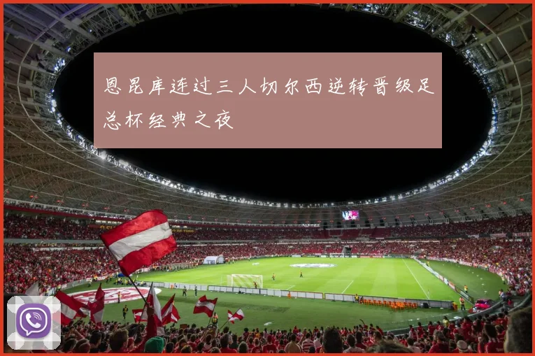 恩昆库连过三人切尔西逆转晋级足总杯经典之夜