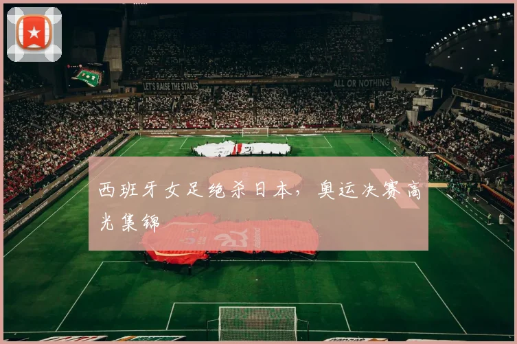 西班牙女足绝杀日本，奥运决赛高光集锦