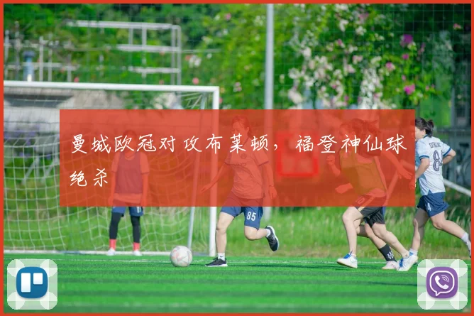 曼城欧冠对攻布莱顿,福登神仙球绝杀