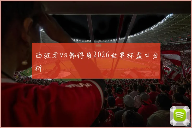 西班牙vs佛得角2026世界杯盘口分析
