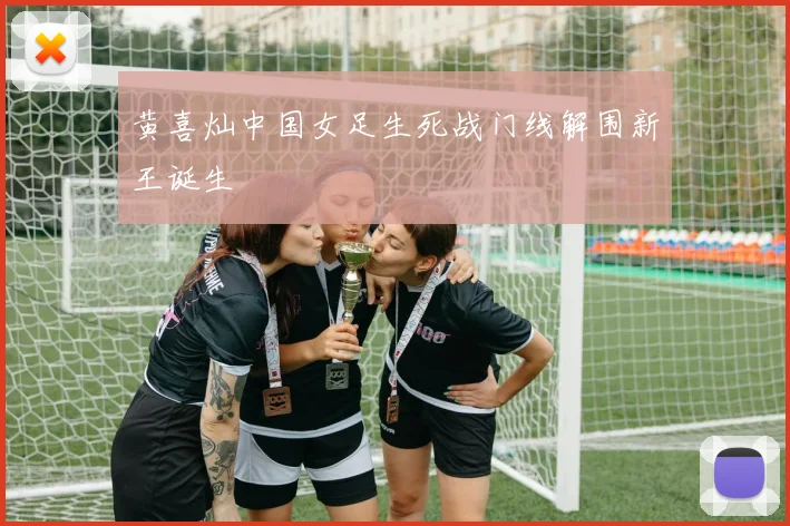 黄喜灿中国女足生死战门线解围新王诞生