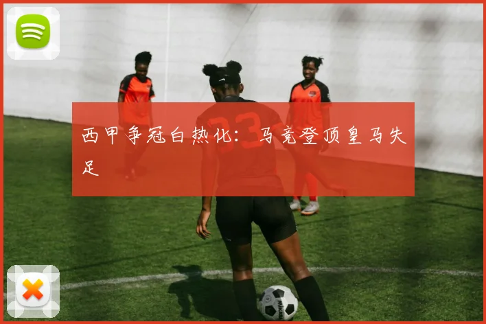 西甲争冠白热化：马竞登顶皇马失足