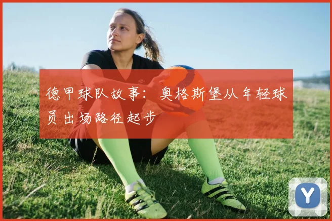 德甲球队故事:奥格斯堡从年轻球员出场路径起步