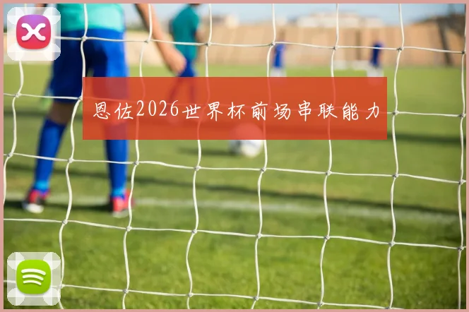 恩佐2026世界杯前场串联能力