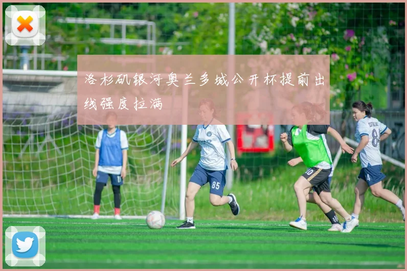 洛杉矶银河奥兰多城公开杯提前出线强度拉满