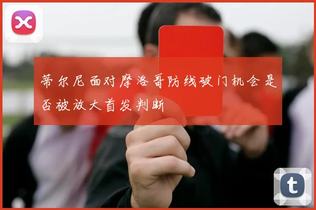 蒂尔尼面对摩洛哥防线破门机会是否被放大首发判断