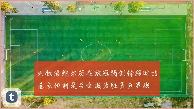 利物浦维尔茨在欧冠弱侧转移时的落点控制是否会成为胜负分界线