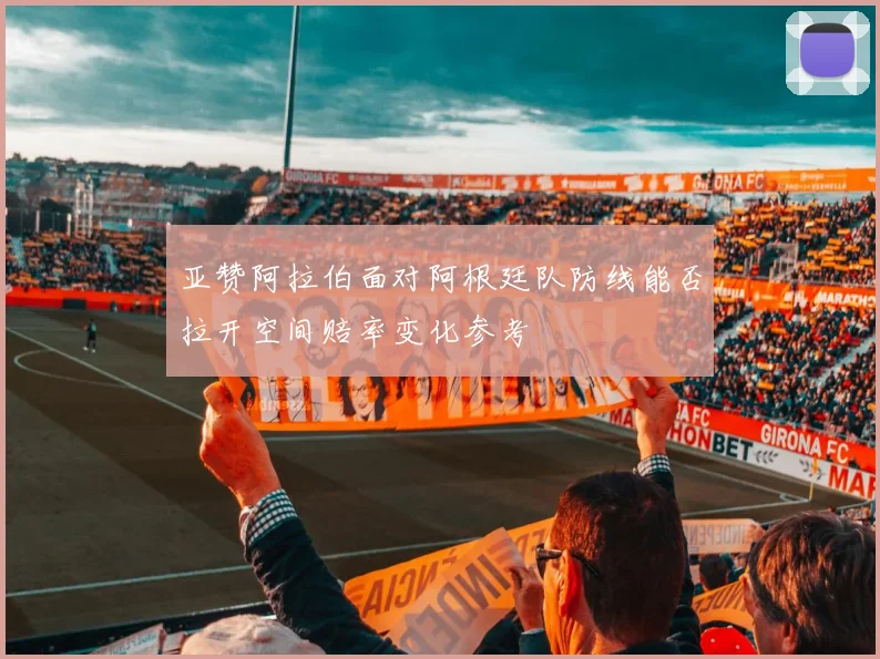 亚赞阿拉伯面对阿根廷队防线能否拉开空间赔率变化参考