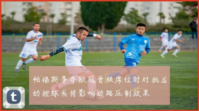 帕福斯争夺欧冠晋级席位时对抗后的控球或将影响边路压制效果