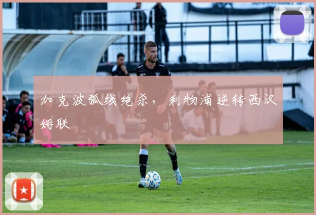 加克波弧线绝杀，利物浦逆转西汉姆联