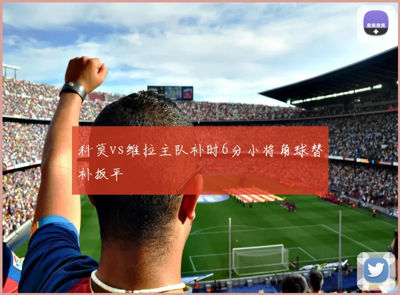 科莫vs维拉主队补时6分小将角球替补扳平