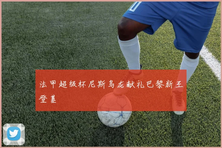 法甲超级杯尼斯乌龙献礼巴黎新王登基
