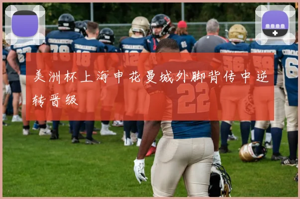 美洲杯上海申花曼城外脚背传中逆转晋级