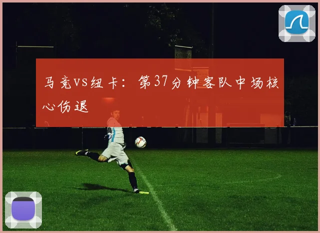 马竞vs纽卡:第37分钟客队中场核心伤退