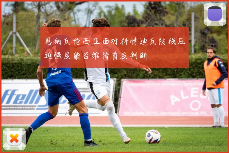 恩纳瓦伦西亚面对科特迪瓦防线压迫强度能否维持首发判断