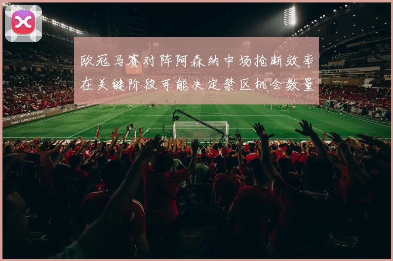 欧冠马赛对阵阿森纳中场抢断效率在关键阶段可能决定禁区机会数量