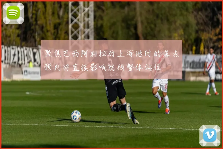 聚焦巴西阿利松对上海地时的落点预判将直接影响防线整体站位