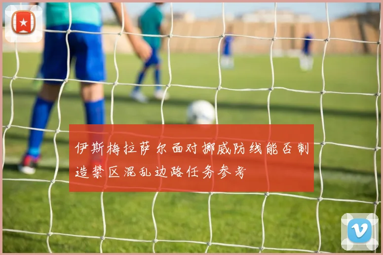 伊斯梅拉萨尔面对挪威防线能否制造禁区混乱边路任务参考