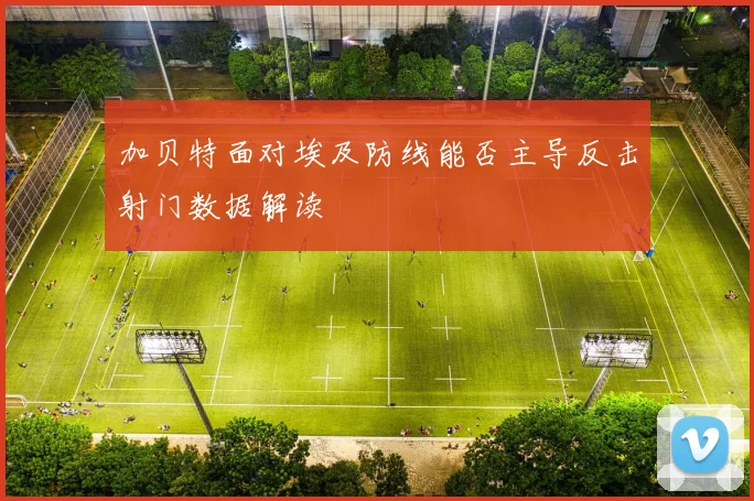 加贝特面对埃及防线能否主导反击射门数据解读