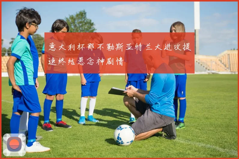 意大利杯那不勒斯亚特兰大进攻提速终结悬念神剧情