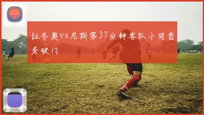 拉齐奥vs尼斯第37分钟客队小将首秀破门