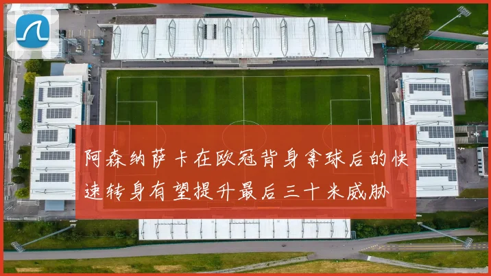 阿森纳萨卡在欧冠背身拿球后的快速转身有望提升最后三十米威胁