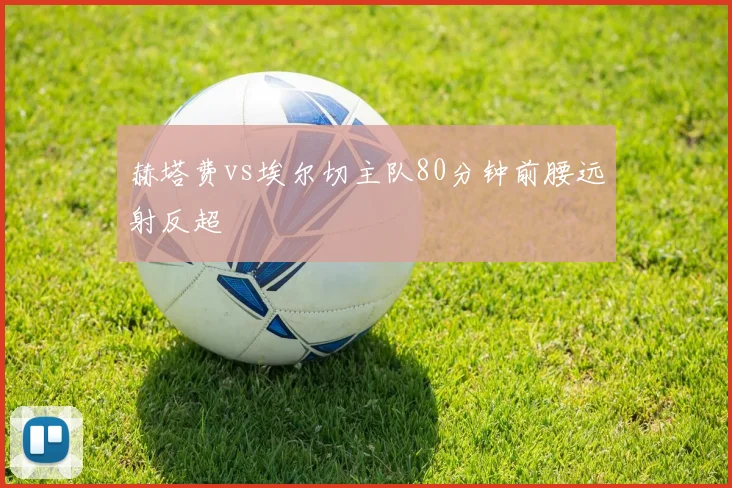 赫塔费vs埃尔切主队80分钟前腰远射反超