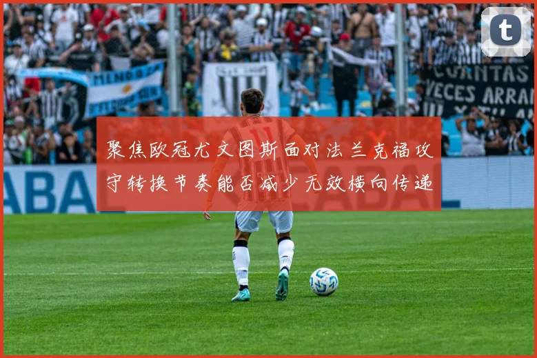 聚焦欧冠尤文图斯面对法兰克福攻守转换节奏能否减少无效横向传递