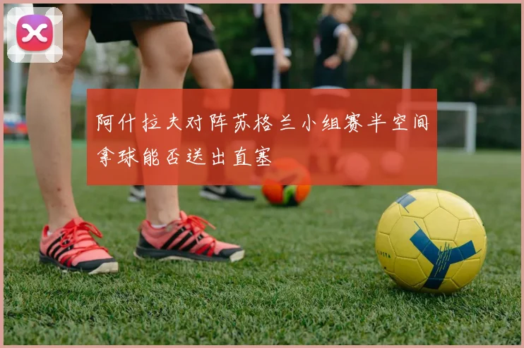 阿什拉夫对阵苏格兰小组赛半空间拿球能否送出直塞