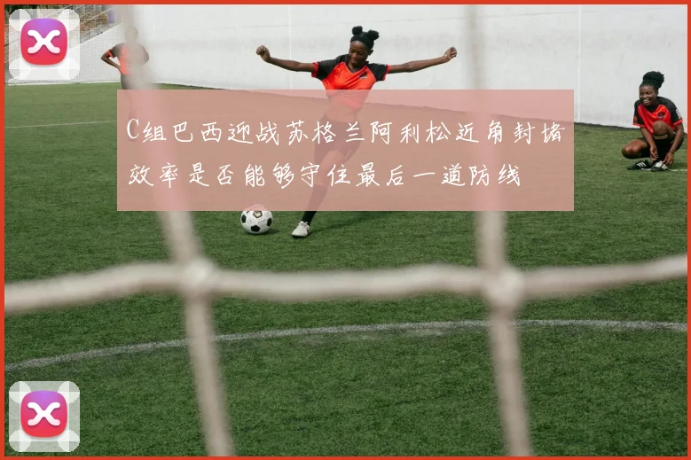 C组巴西迎战苏格兰阿利松近角封堵效率是否能够守住最后一道防线