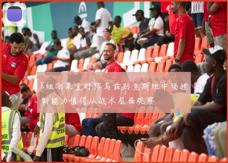 K组刚果金对阵乌兹别克斯坦中场控制能力值得从战术层面观察