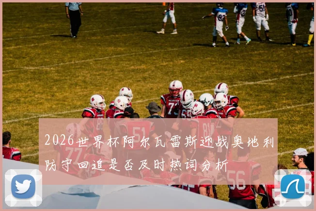 2026世界杯阿尔瓦雷斯迎战奥地利防守回追是否及时热词分析