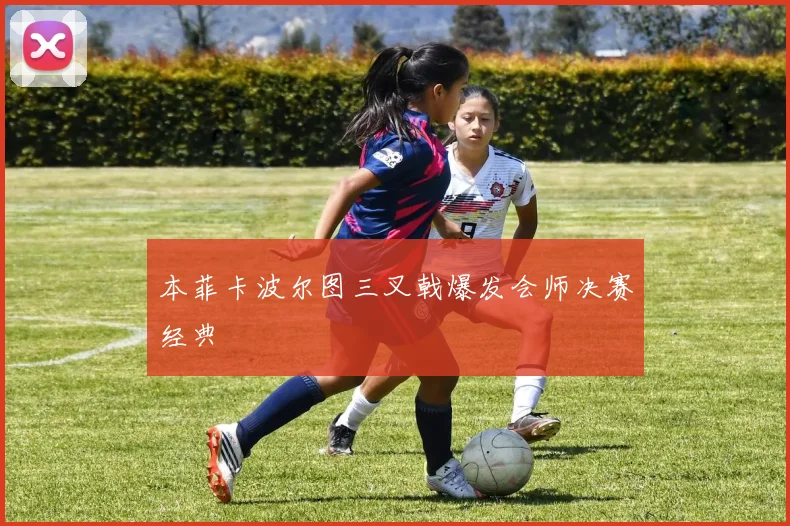 本菲卡波尔图三叉戟爆发会师决赛经典