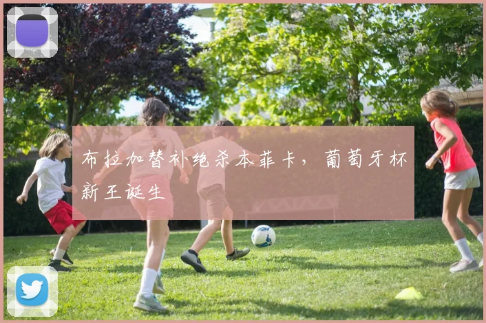 布拉加替补绝杀本菲卡，葡萄牙杯新王诞生