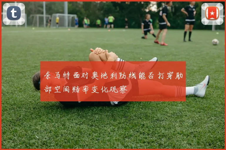 奈马特面对奥地利防线能否打穿肋部空间赔率变化观察