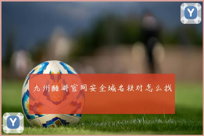 九州酷游官网安全域名核对怎么找