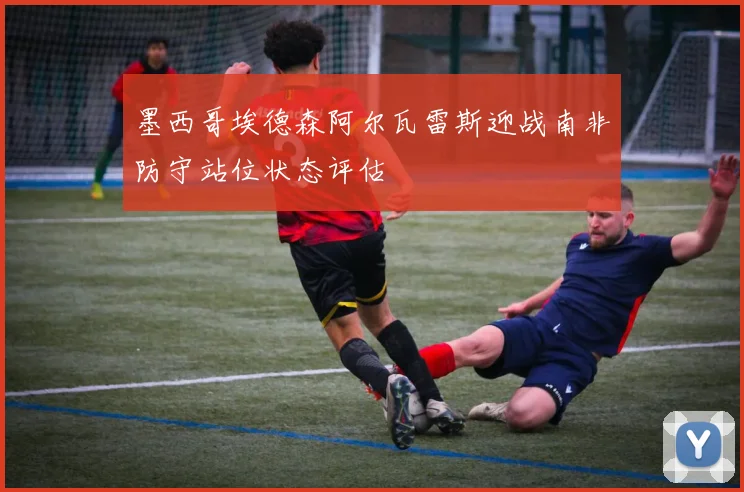 墨西哥埃德森阿尔瓦雷斯迎战南非防守站位状态评估
