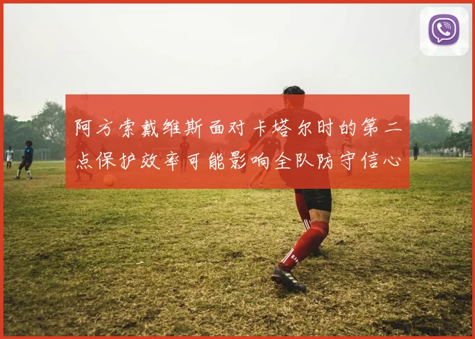 阿方索戴维斯面对卡塔尔时的第二点保护效率可能影响全队防守信心