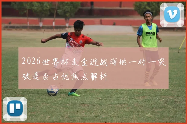 2026世界杯麦金迎战海地一对一突破是否占优焦点解析