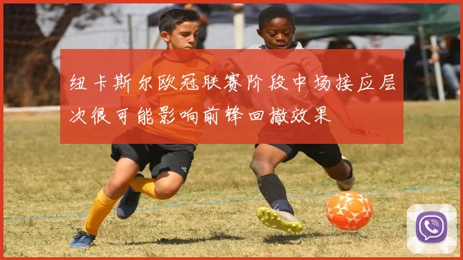纽卡斯尔欧冠联赛阶段中场接应层次很可能影响前锋回撤效果