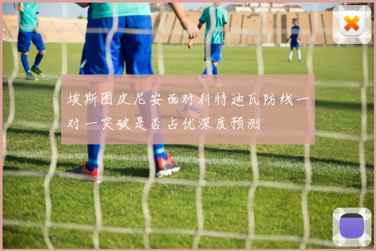 埃斯图皮尼安面对科特迪瓦防线一对一突破是否占优深度预测