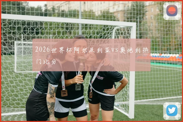 2026世界杯阿尔及利亚vs奥地利热门比分