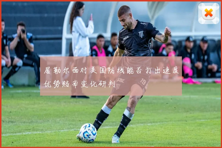 居勒尔面对美国防线能否打出速度优势赔率变化研判