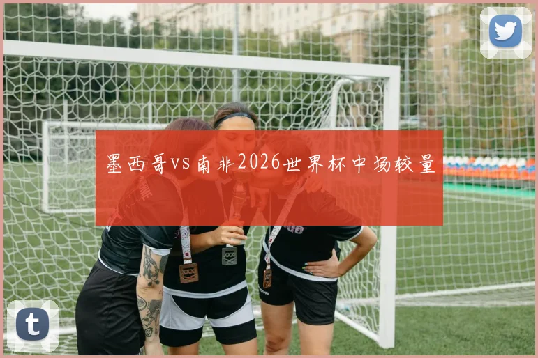 墨西哥vs南非2026世界杯中场较量