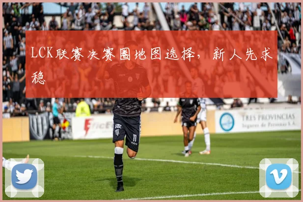 LCK联赛决赛圈地图选择,新人先求稳