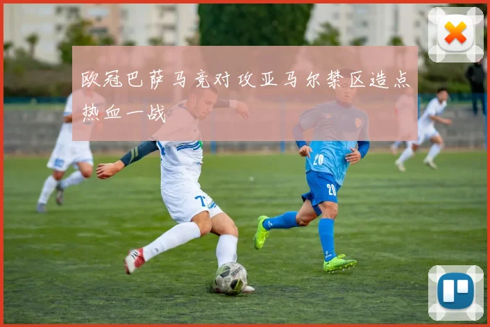 欧冠巴萨马竞对攻亚马尔禁区造点热血一战