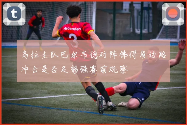 乌拉圭队巴尔韦德对阵佛得角边路冲击是否足够强赛前观察