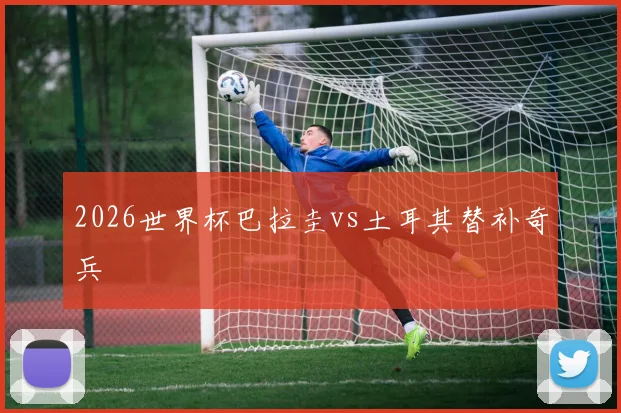 2026世界杯巴拉圭vs土耳其替补奇兵